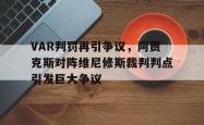 关于VAR判罚再引争议，阿贾克斯对阵维尼修斯裁判判点引发巨大争议的信息